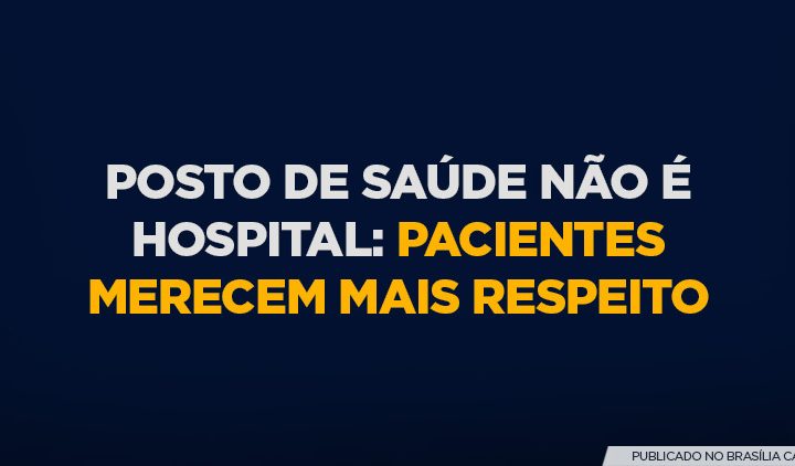 Posto de saúde não é hospital: pacientes merecem mais respeito