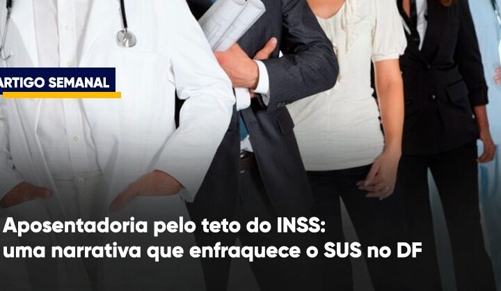 Aposentadoria pelo teto do INSS: uma narrativa que enfraquece o SUS no DF